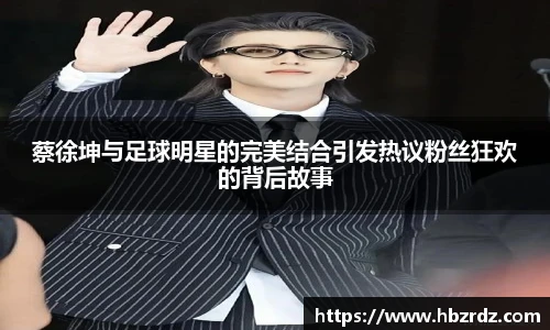 蔡徐坤与足球明星的完美结合引发热议粉丝狂欢的背后故事